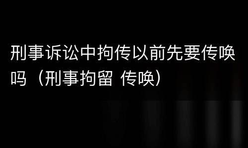 刑事诉讼中拘传以前先要传唤吗（刑事拘留 传唤）