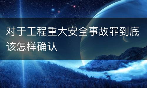 对于工程重大安全事故罪到底该怎样确认