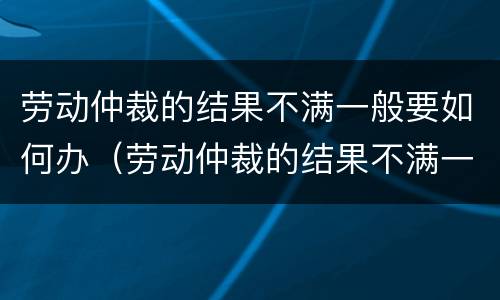 劳动仲裁的结果不满一般要如何办（劳动仲裁的结果不满一般要如何办理手续）