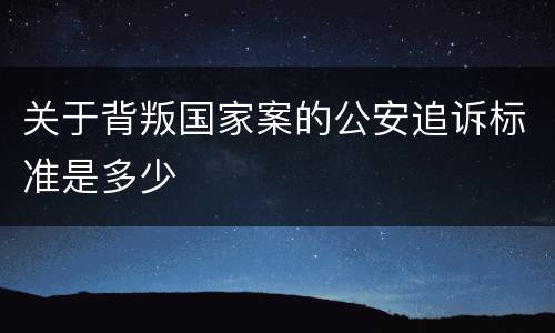 关于背叛国家案的公安追诉标准是多少