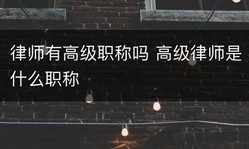 律师有高级职称吗 高级律师是什么职称