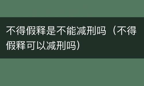 不得假释是不能减刑吗（不得假释可以减刑吗）