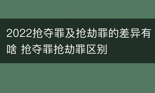 2022抢夺罪及抢劫罪的差异有啥 抢夺罪抢劫罪区别