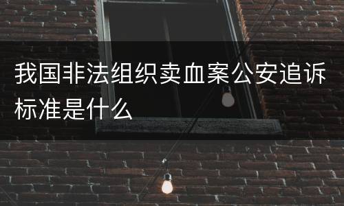 我国非法组织卖血案公安追诉标准是什么