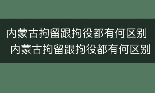 内蒙古拘留跟拘役都有何区别 内蒙古拘留跟拘役都有何区别和联系