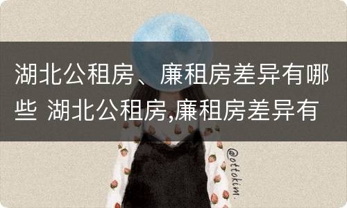 湖北公租房、廉租房差异有哪些 湖北公租房,廉租房差异有哪些地方