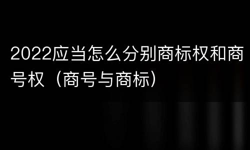 2022应当怎么分别商标权和商号权（商号与商标）