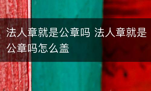 法人章就是公章吗 法人章就是公章吗怎么盖