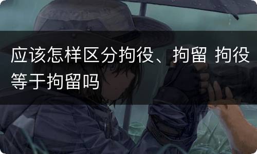 应该怎样区分拘役、拘留 拘役等于拘留吗