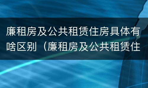 廉租房及公共租赁住房具体有啥区别（廉租房及公共租赁住房具体有啥区别呢）