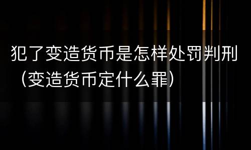 犯了变造货币是怎样处罚判刑（变造货币定什么罪）