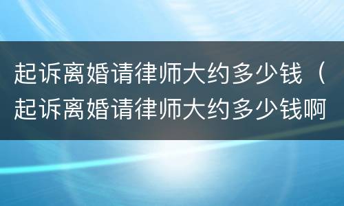 起诉离婚请律师大约多少钱（起诉离婚请律师大约多少钱啊）