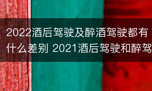 2022酒后驾驶及醉酒驾驶都有什么差别 2021酒后驾驶和醉驾的区别