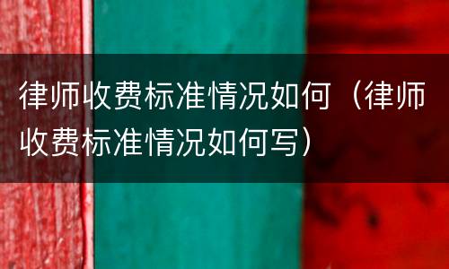 律师收费标准情况如何（律师收费标准情况如何写）
