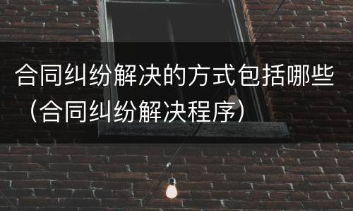 合同纠纷解决的方式包括哪些（合同纠纷解决程序）