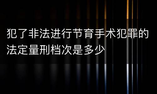 犯了非法进行节育手术犯罪的法定量刑档次是多少