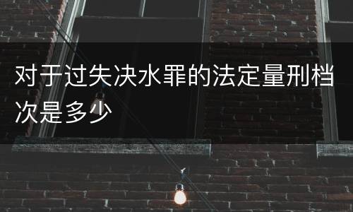 对于过失决水罪的法定量刑档次是多少