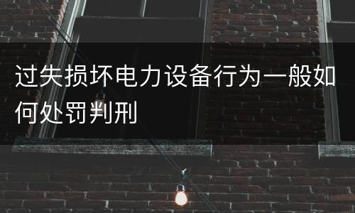 过失损坏电力设备行为一般如何处罚判刑