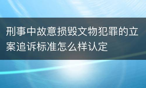 刑事中故意损毁文物犯罪的立案追诉标准怎么样认定