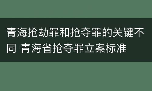 青海抢劫罪和抢夺罪的关键不同 青海省抢夺罪立案标准