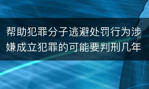 帮助犯罪分子逃避处罚行为涉嫌成立犯罪的可能要判刑几年