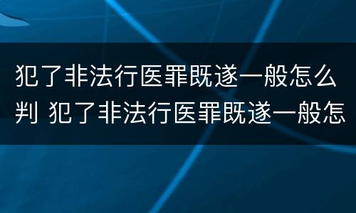 犯了非法行医罪既遂一般怎么判 犯了非法行医罪既遂一般怎么判决