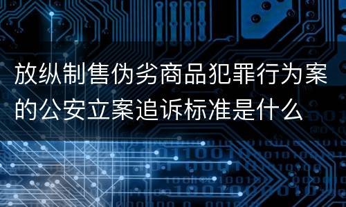 放纵制售伪劣商品犯罪行为案的公安立案追诉标准是什么