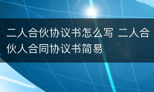 二人合伙协议书怎么写 二人合伙人合同协议书简易