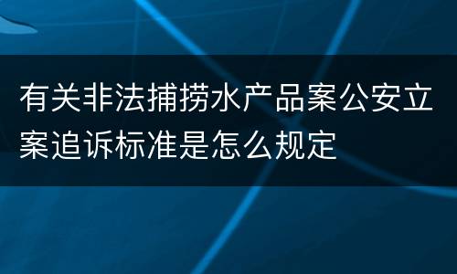 有关非法捕捞水产品案公安立案追诉标准是怎么规定