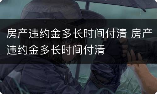 房产违约金多长时间付清 房产违约金多长时间付清