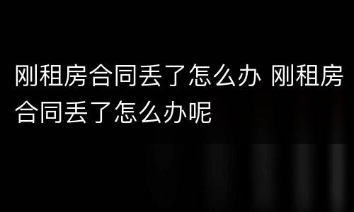 刚租房合同丢了怎么办 刚租房合同丢了怎么办呢