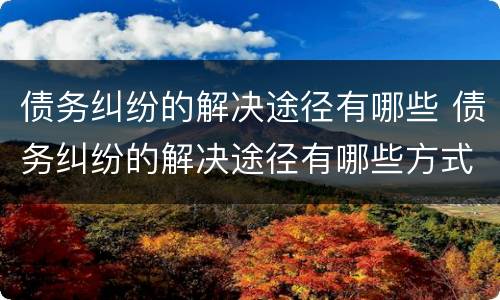 债务纠纷的解决途径有哪些 债务纠纷的解决途径有哪些方式