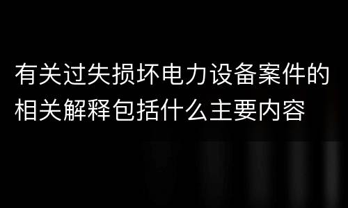 有关过失损坏电力设备案件的相关解释包括什么主要内容
