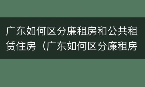 广东如何区分廉租房和公共租赁住房（广东如何区分廉租房和公共租赁住房呢）