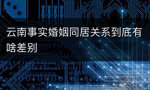 云南事实婚姻同居关系到底有啥差别