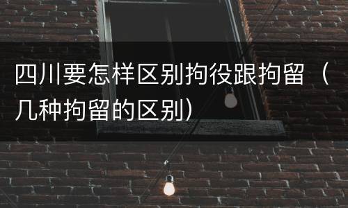 四川要怎样区别拘役跟拘留（几种拘留的区别）