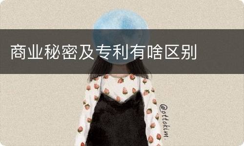 商业秘密及专利有啥区别