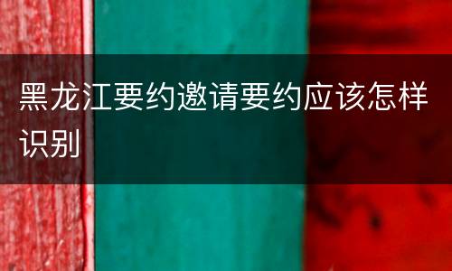 黑龙江要约邀请要约应该怎样识别