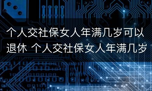 个人交社保女人年满几岁可以退休 个人交社保女人年满几岁可以退休吗