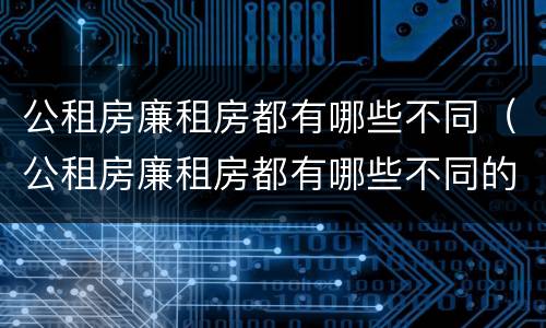 公租房廉租房都有哪些不同（公租房廉租房都有哪些不同的地方）