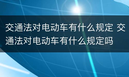 交通法对电动车有什么规定 交通法对电动车有什么规定吗