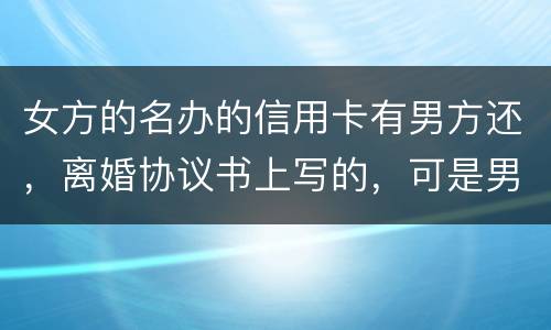 女方的名办的信用卡有男方还，离婚协议书上写的，可是男方不管了，该怎么办