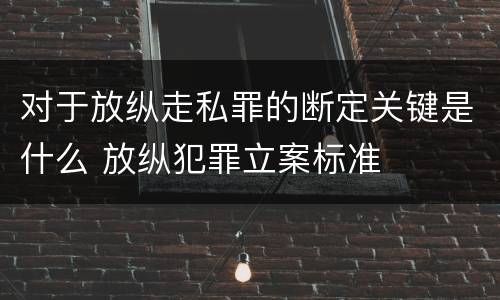 对于放纵走私罪的断定关键是什么 放纵犯罪立案标准