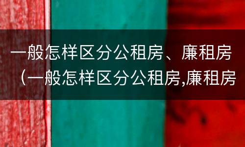 一般怎样区分公租房、廉租房（一般怎样区分公租房,廉租房呢）