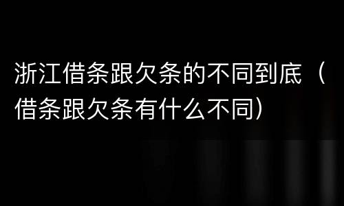 浙江借条跟欠条的不同到底（借条跟欠条有什么不同）