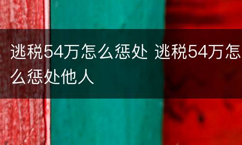 逃税54万怎么惩处 逃税54万怎么惩处他人