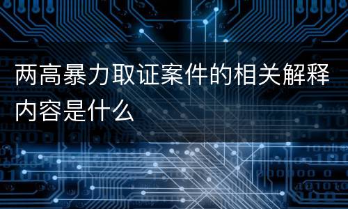 两高暴力取证案件的相关解释内容是什么