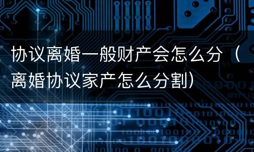 协议离婚一般财产会怎么分（离婚协议家产怎么分割）