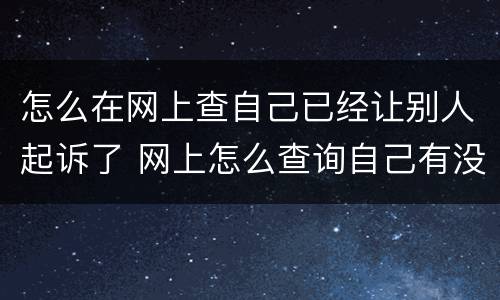 怎么在网上查自己已经让别人起诉了 网上怎么查询自己有没有被别人起诉