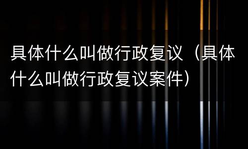 具体什么叫做行政复议（具体什么叫做行政复议案件）